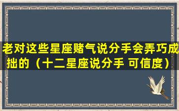 老对这些星座赌气说分手会弄巧成拙的（十二星座说分手 可信度）